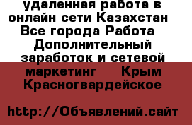 удаленная работа в онлайн сети Казахстан - Все города Работа » Дополнительный заработок и сетевой маркетинг   . Крым,Красногвардейское